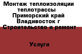 Монтаж теплоизоляции (теплотрассы) - Приморский край, Владивосток г. Строительство и ремонт » Услуги   . Приморский край,Владивосток г.